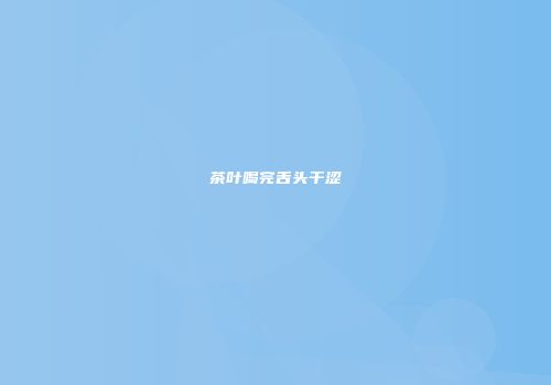 茶叶喝完舌头干涩