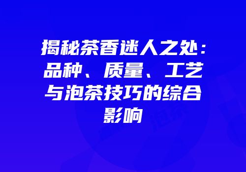 揭秘茶香迷人之处：品种、质量、工艺与泡茶技巧的综合影响