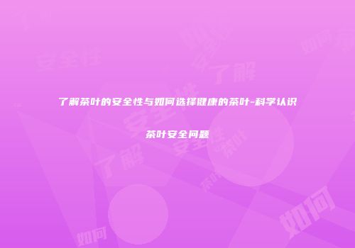 了解茶叶的安全性与如何选择健康的茶叶-科学认识茶叶安全问题