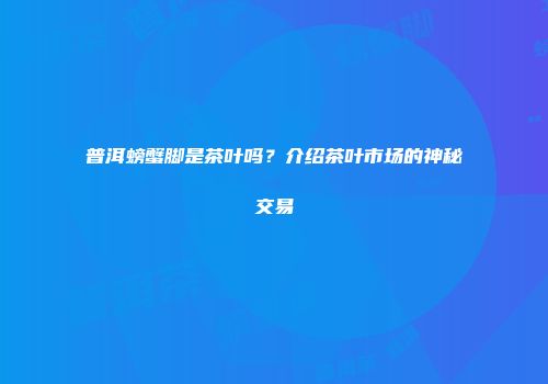 普洱螃蟹脚是茶叶吗？介绍茶叶市场的神秘交易