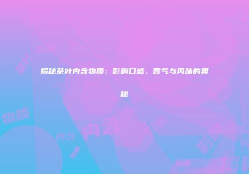揭秘茶叶内含物质：影响口感、香气与风味的奥秘