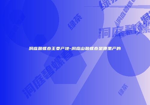 洞庭碧螺春主要产地-洞庭山碧螺春是哪里产的