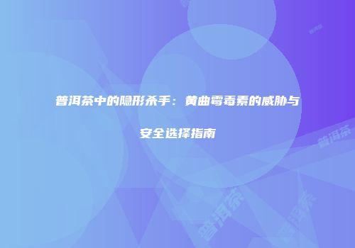 普洱茶中的隐形杀手：黄曲霉毒素的威胁与安全选择指南