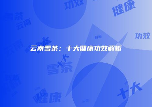 云南雪茶：十大健康功效解析