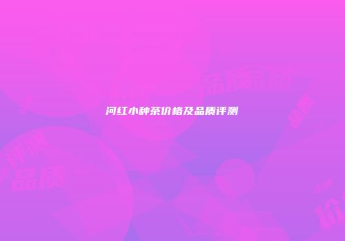 河红小种茶价格及品质评测