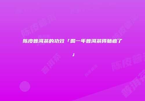 陈皮普洱茶的功效「喝一年普洱茶得肺癌了」