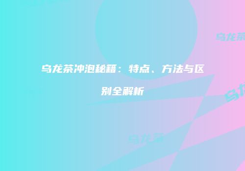 乌龙茶冲泡秘籍：特点、方法与区别全解析