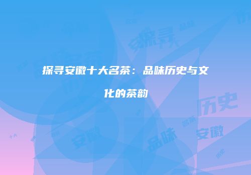 探寻安徽十大名茶：品味历史与文化的茶韵