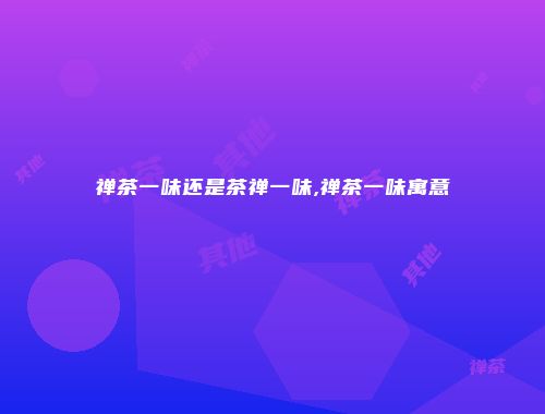 禅茶一味还是茶禅一味,禅茶一味寓意