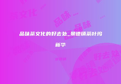 品味茶文化的好去处_景德镇茶叶坞新华