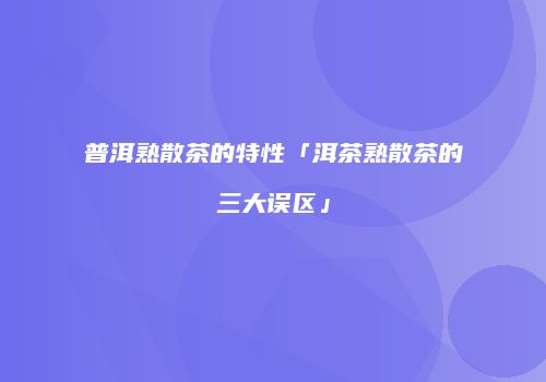 普洱熟散茶的特性「洱茶熟散茶的三大误区」