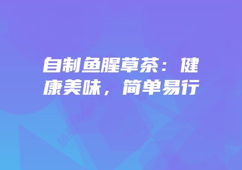 自制鱼腥草茶：健康美味，简单易行