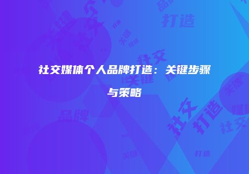 社交媒体个人品牌打造：关键步骤与策略