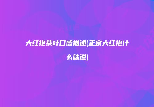 大红袍茶叶口感描述(正宗大红袍什么味道)