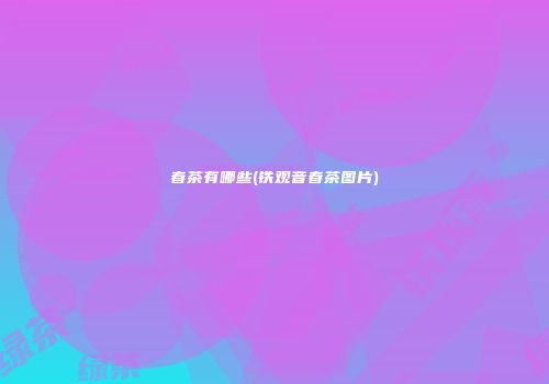 春茶有哪些(铁观音春茶图片)