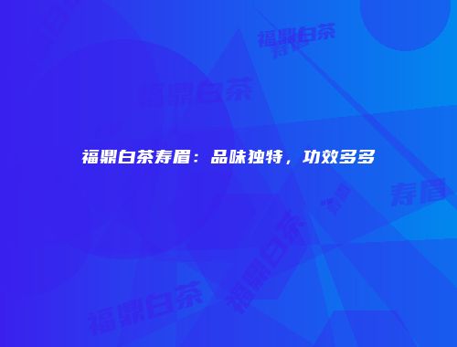 福鼎白茶寿眉：品味独特，功效多多