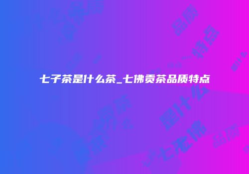 七子茶是什么茶_七佛贡茶品质特点