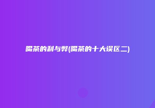 喝茶的利与弊(喝茶的十大误区二)