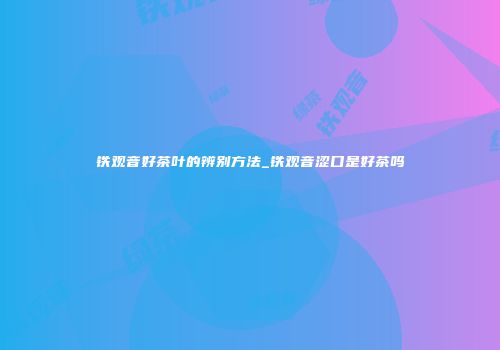 铁观音好茶叶的辨别方法_铁观音涩口是好茶吗