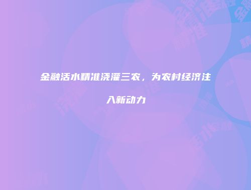 金融活水精准浇灌三农，为农村经济注入新动力
