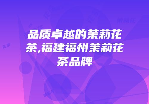 品质卓越的茉莉花茶,福建福州茉莉花茶品牌