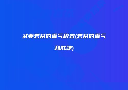 武夷岩茶的香气形容(岩茶的香气和滋味)