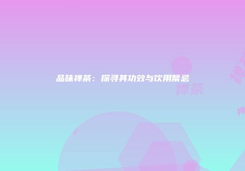 品味禅茶：探寻其功效与饮用禁忌