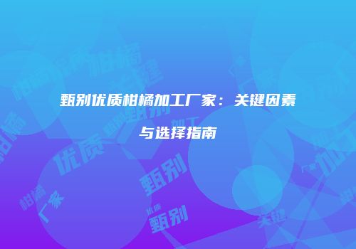 甄别优质柑橘加工厂家：关键因素与选择指南