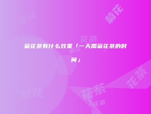 菊花茶有什么效果「一天喝菊花茶的时间」