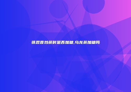 铁观音炒茶时是否加糖,乌龙茶加糖吗