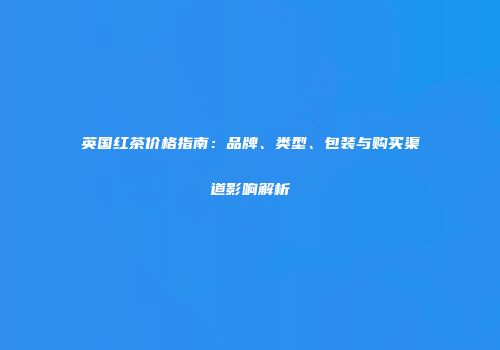 英国红茶价格指南：品牌、类型、包装与购买渠道影响解析