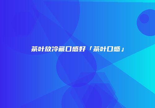 茶叶放冷藏口感好「茶叶口感」