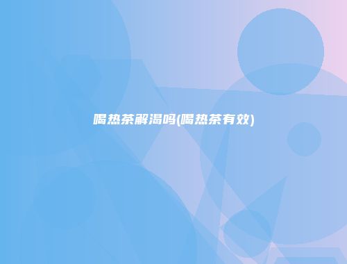 喝热茶解渴吗(喝热茶有效)