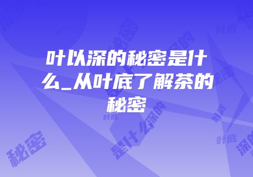 叶以深的秘密是什么_从叶底了解茶的秘密