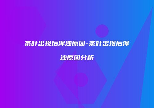 茶叶出现后浑浊原因-茶叶出现后浑浊原因分析