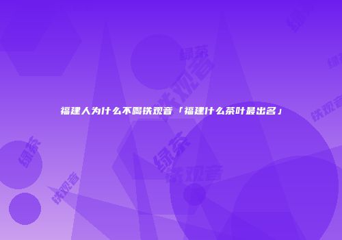 福建人为什么不喝铁观音「福建什么茶叶最出名」