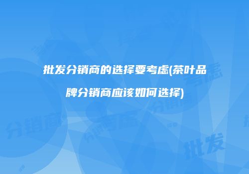 批发分销商的选择要考虑(茶叶品牌分销商应该如何选择)