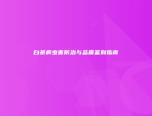 白茶病虫害防治与品质鉴别指南