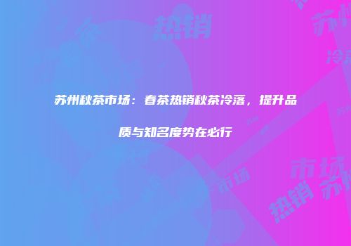 苏州秋茶市场：春茶热销秋茶冷落，提升品质与知名度势在必行
