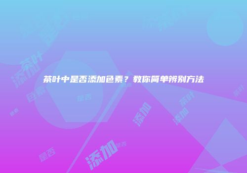 茶叶中是否添加色素？教你简单辨别方法