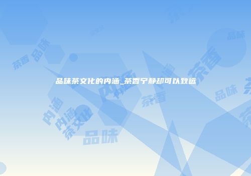 品味茶文化的内涵_茶香宁静却可以致远