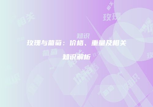玫瑰与葡萄：价格、重量及相关知识解析