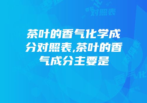 茶叶的香气化学成分对照表,茶叶的香气成分主要是