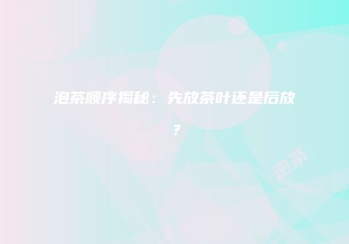 泡茶顺序揭秘：先放茶叶还是后放？