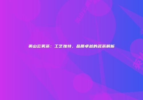 英山云雾茶：工艺独特，品质卓越的名茶解析