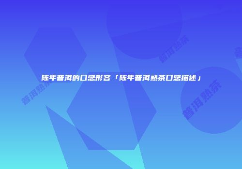 陈年普洱的口感形容「陈年普洱熟茶口感描述」