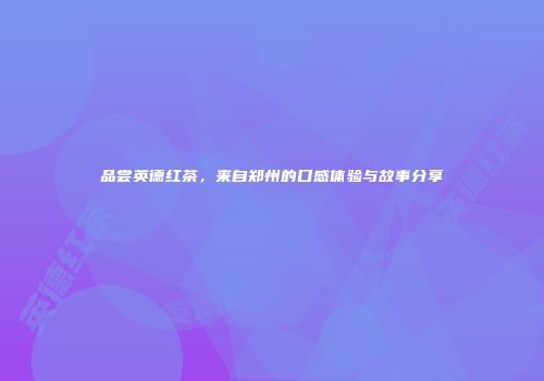 品尝英德红茶，来自郑州的口感体验与故事分享