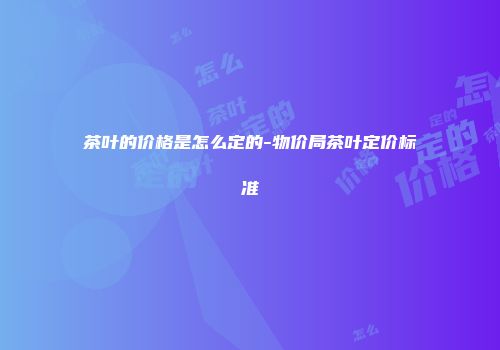 茶叶的价格是怎么定的-物价局茶叶定价标准