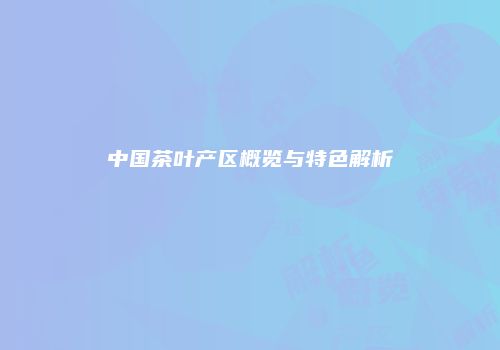 中国茶叶产区概览与特色解析