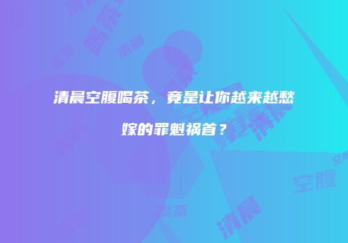 清晨空腹喝茶，竟是让你越来越愁嫁的罪魁祸首？